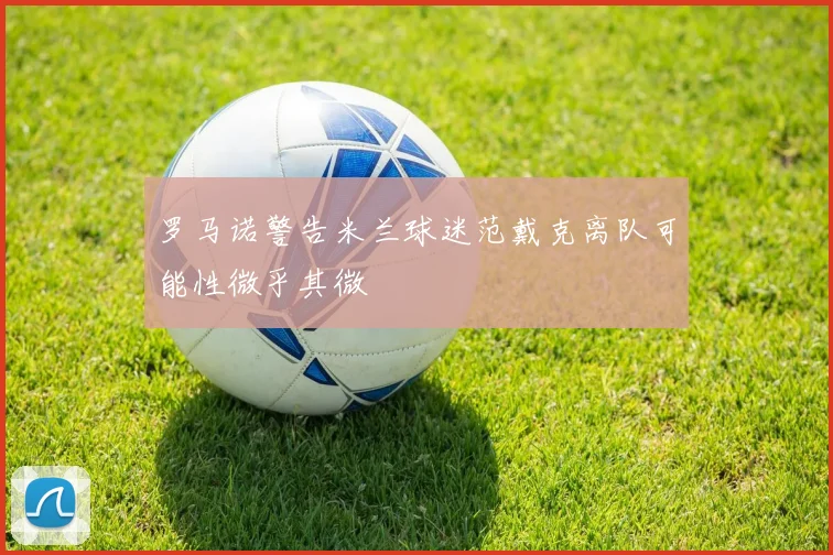 罗马诺警告米兰球迷范戴克离队可能性微乎其微