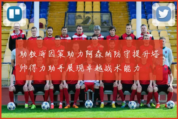 助教海因策助力阿森纳防守提升塔帅得力助手展现卓越战术能力