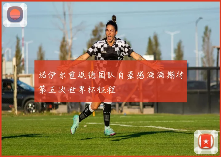 诺伊尔重返德国队自豪感满满期待第五次世界杯征程