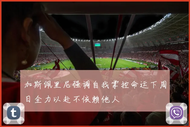 加斯佩里尼强调自我掌控命运下周日全力以赴不依赖他人