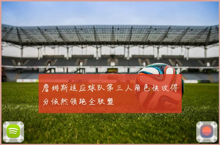 詹姆斯适应球队第三人角色快攻得分依然领跑全联盟
