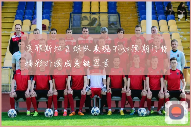 莫耶斯坦言球队表现不如预期门将精彩扑救成关键因素