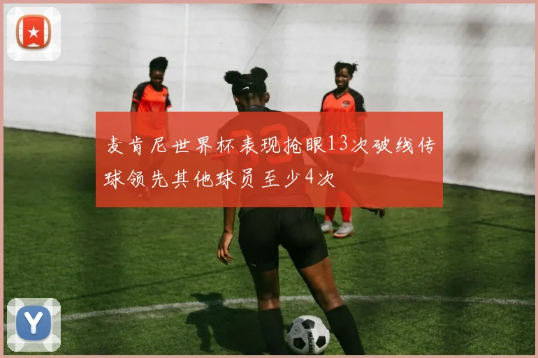 麦肯尼世界杯表现抢眼13次破线传球领先其他球员至少4次