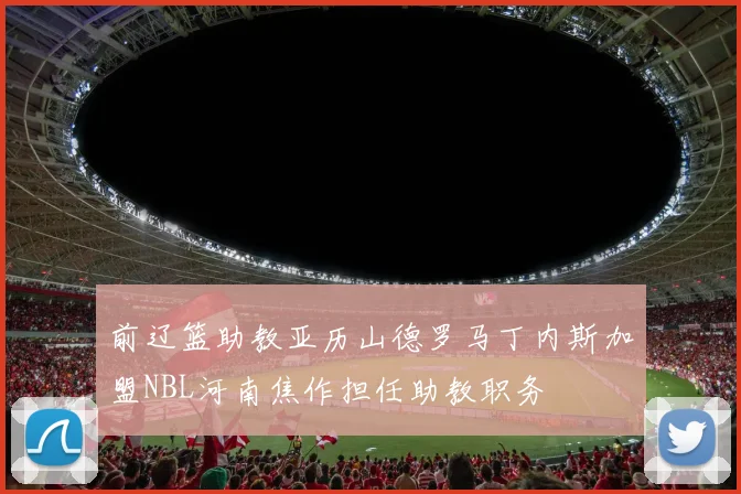 前辽篮助教亚历山德罗马丁内斯加盟NBL河南焦作担任助教职务