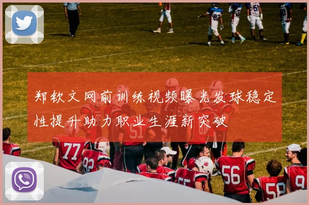 郑钦文网前训练视频曝光发球稳定性提升助力职业生涯新突破