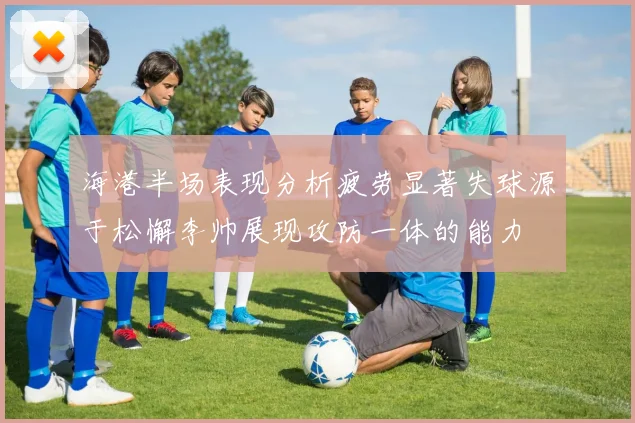 海港半场表现分析疲劳显著失球源于松懈李帅展现攻防一体的能力
