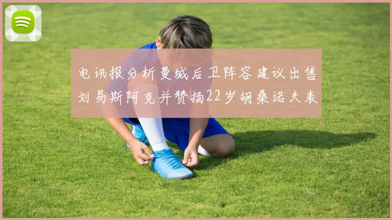 电讯报分析曼城后卫阵容建议出售刘易斯阿克并赞扬22岁胡桑诺夫表现出色