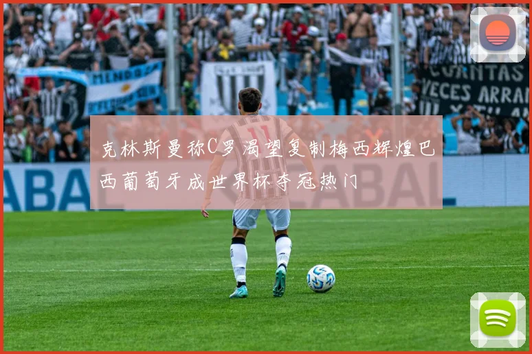 克林斯曼称C罗渴望复制梅西辉煌巴西葡萄牙成世界杯夺冠热门
