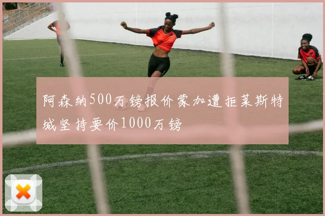 阿森纳500万镑报价蒙加遭拒莱斯特城坚持要价1000万镑