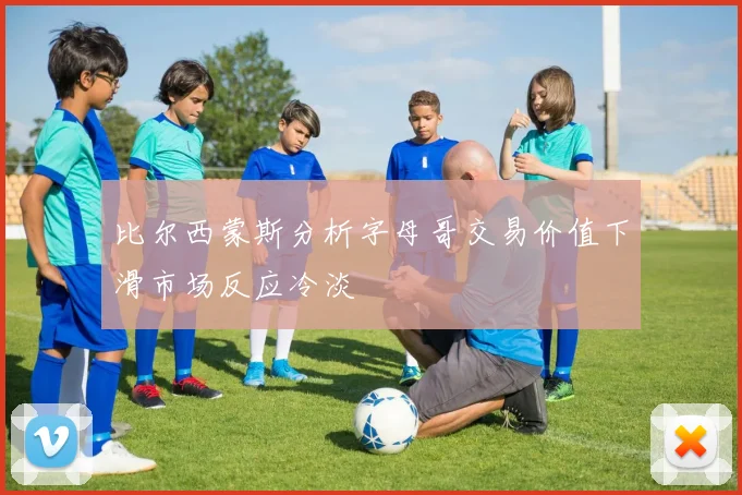 比尔西蒙斯分析字母哥交易价值下滑市场反应冷淡