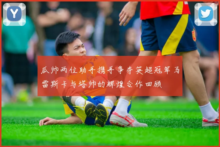 瓜帅两位助手携手争夺英超冠军马雷斯卡与塔帅的辉煌合作回顾
