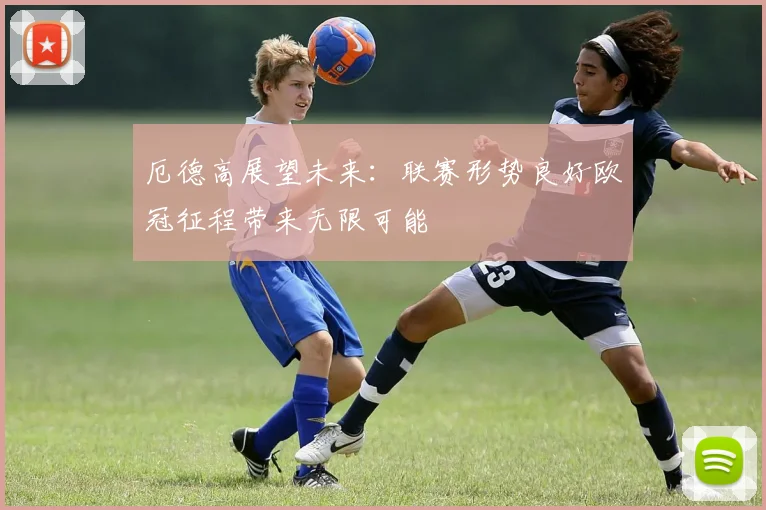 厄德高展望未来：联赛形势良好欧冠征程带来无限可能