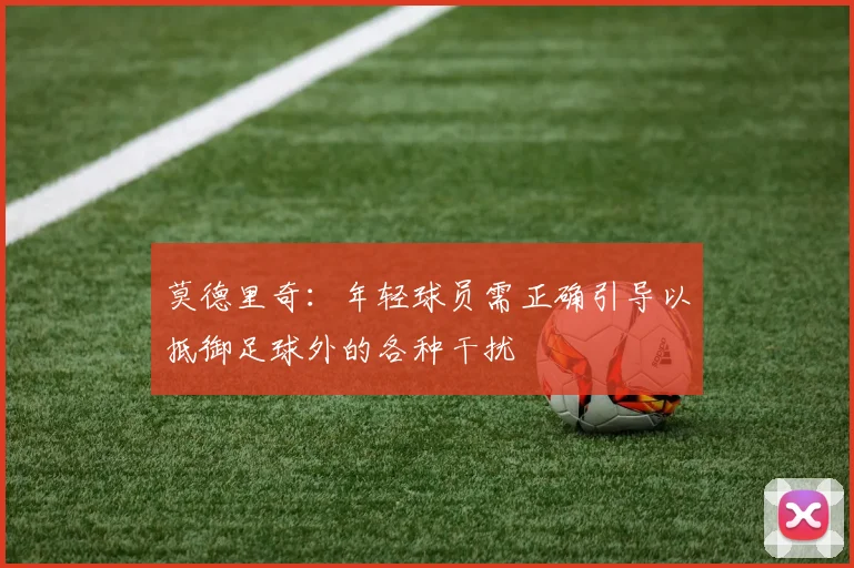 莫德里奇：年轻球员需正确引导以抵御足球外的各种干扰