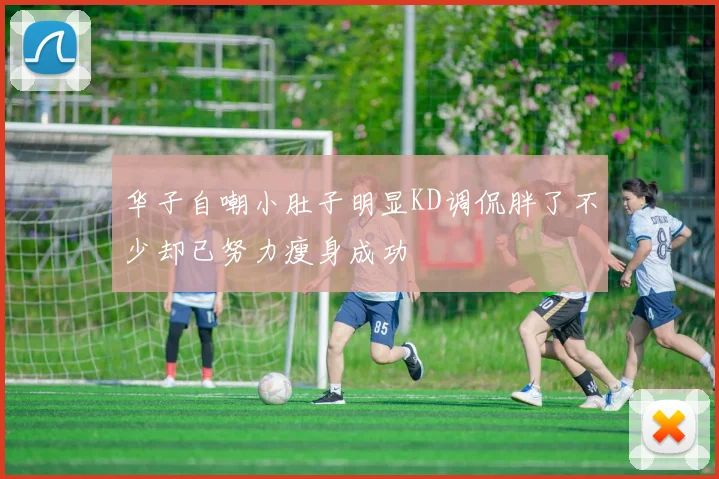 华子自嘲小肚子明显KD调侃胖了不少却已努力瘦身成功