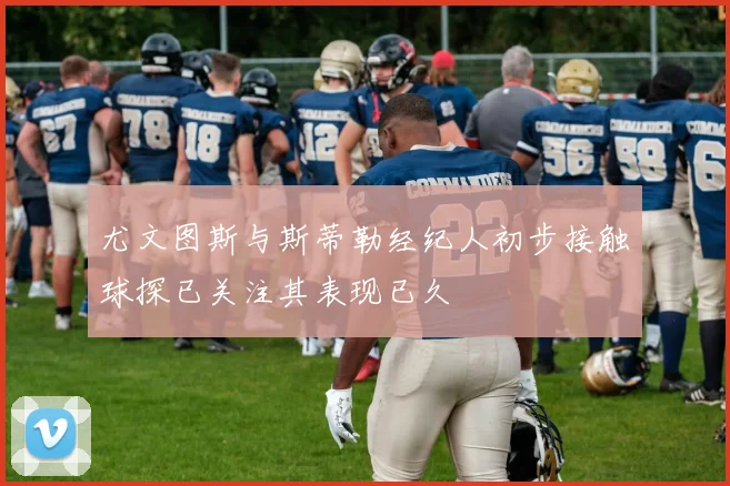 尤文图斯与斯蒂勒经纪人初步接触球探已关注其表现已久