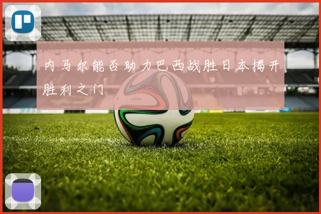 内马尔能否助力巴西战胜日本揭开胜利之门