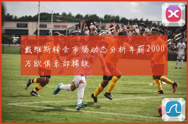 戴维斯转会市场动态分析年薪2000万欧俱乐部稀缺