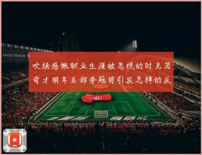吹杨感慨职业生涯被忽视的时光若奇才明年东部夺冠将引发怎样的反响