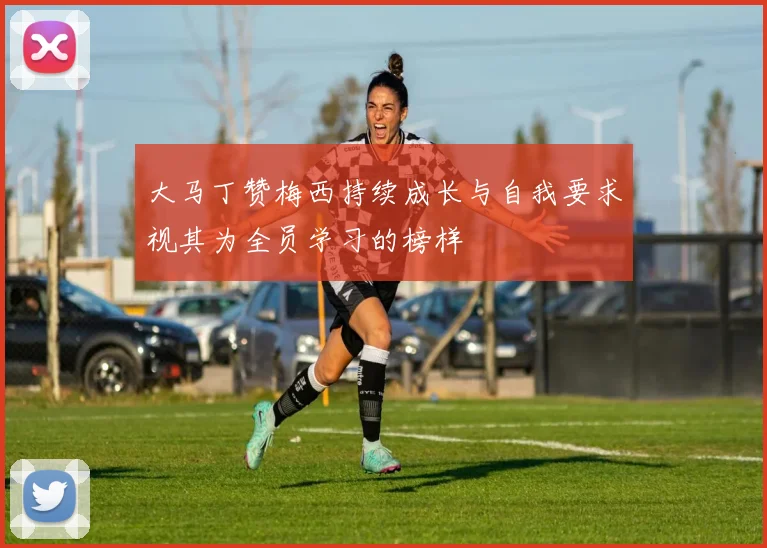 大马丁赞梅西持续成长与自我要求视其为全员学习的榜样