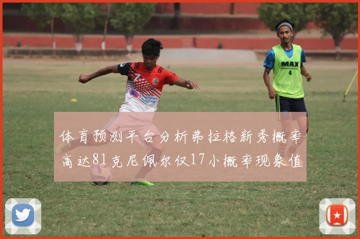 体育预测平台分析弗拉格新秀概率高达81克尼佩尔仅17小概率现象值得关注