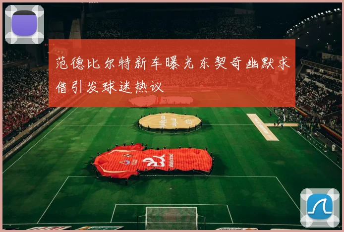 范德比尔特新车曝光东契奇幽默求借引发球迷热议