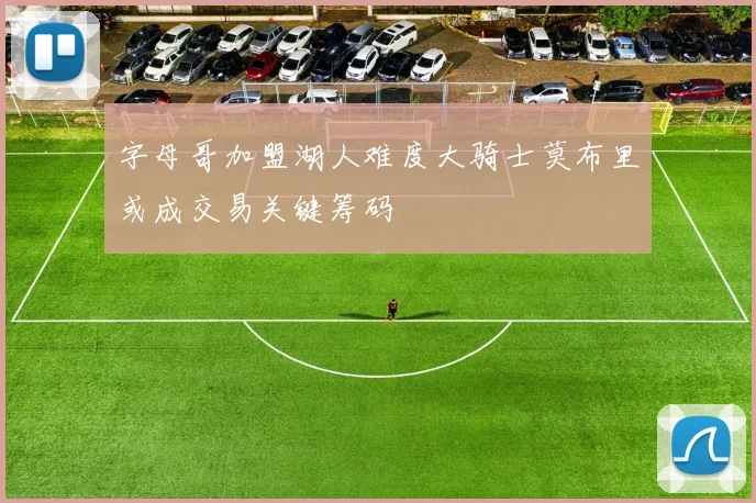 字母哥加盟湖人难度大骑士莫布里或成交易关键筹码