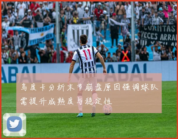 乌度卡分析末节崩盘原因强调球队需提升成熟度与稳定性