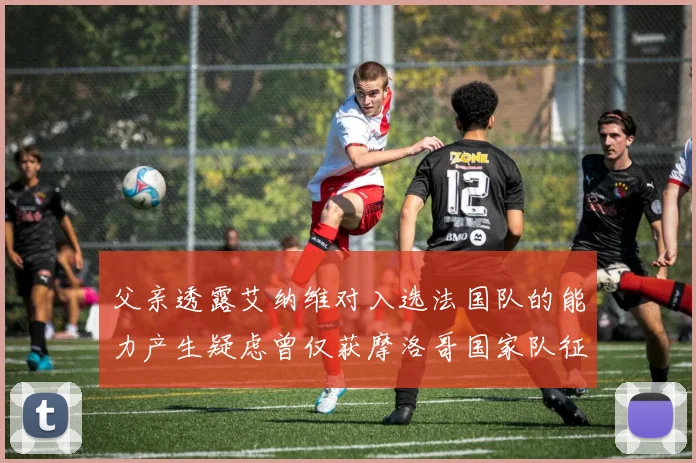 父亲透露艾纳维对入选法国队的能力产生疑虑曾仅获摩洛哥国家队征召