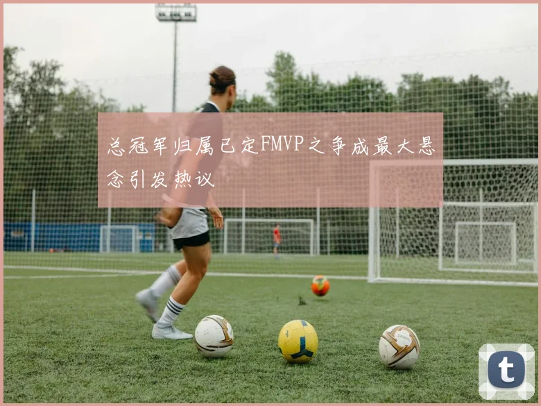 总冠军归属已定FMVP之争成最大悬念引发热议