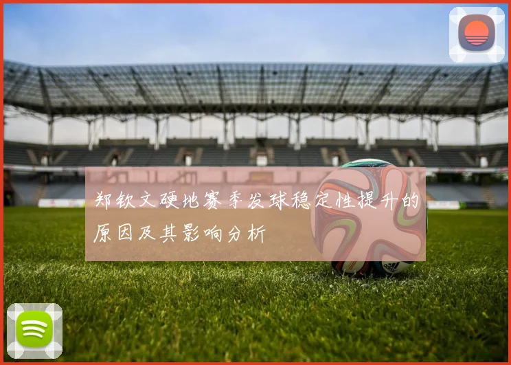 郑钦文硬地赛季发球稳定性提升的原因及其影响分析