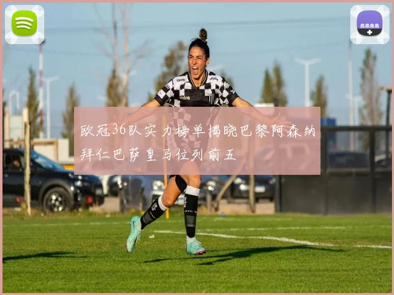 欧冠36队实力榜单揭晓巴黎阿森纳拜仁巴萨皇马位列前五