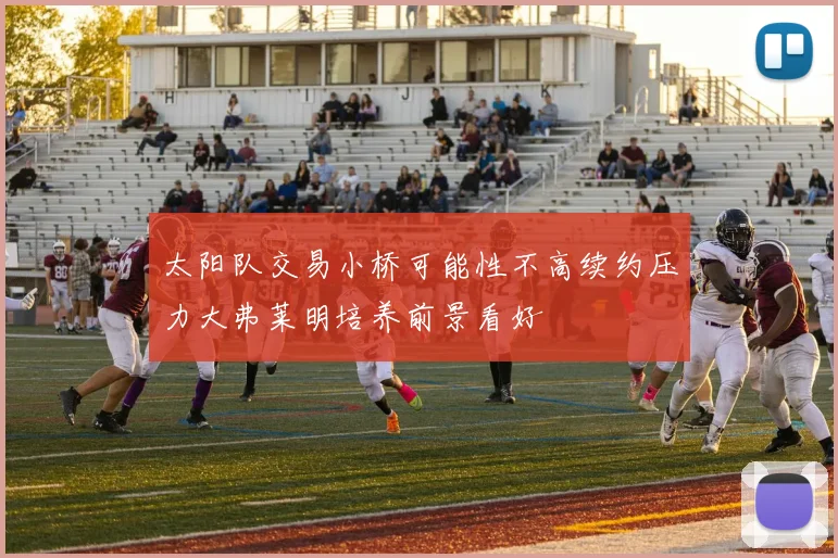 太阳队交易小桥可能性不高续约压力大弗莱明培养前景看好