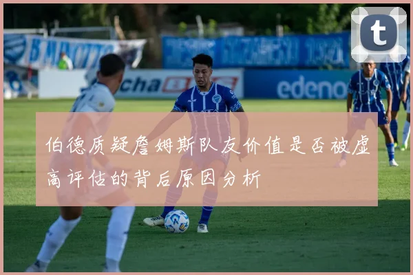 伯德质疑詹姆斯队友价值是否被虚高评估的背后原因分析