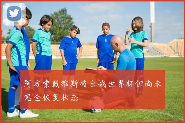 阿方索戴维斯将出战世界杯但尚未完全恢复状态