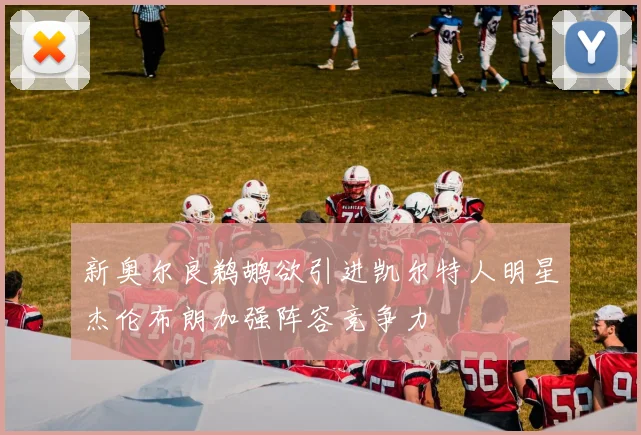 新奥尔良鹈鹕欲引进凯尔特人明星杰伦布朗加强阵容竞争力