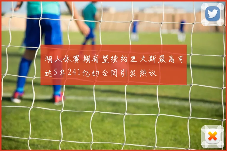 湖人休赛期有望续约里夫斯最高可达5年241亿的合同引发热议