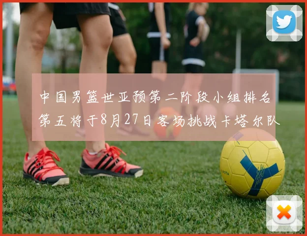 中国男篮世亚预第二阶段小组排名第五将于8月27日客场挑战卡塔尔队