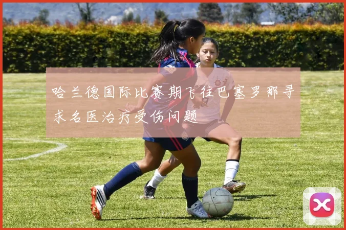 哈兰德国际比赛期飞往巴塞罗那寻求名医治疗受伤问题